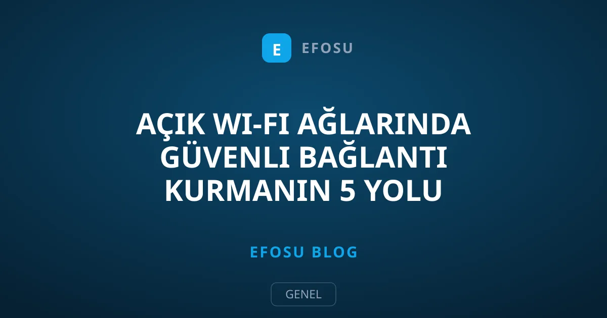 Açık Wi-Fi Ağlarında Güvenli Bağlantı Kurmanın 5 Yolu